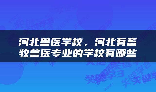 河北兽医学校，河北有畜牧兽医专业的学校有哪些