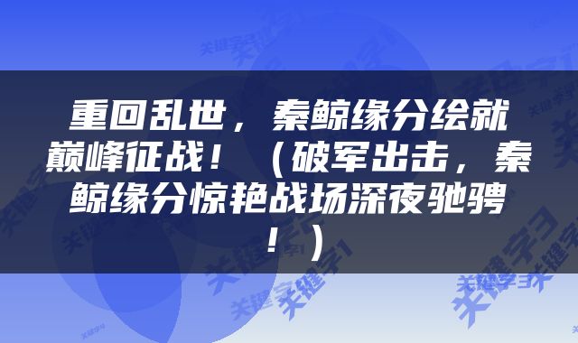 重回乱世，秦鲸缘分绘就巅峰征战！（破军出击，秦鲸缘分惊艳战场深夜驰骋！）