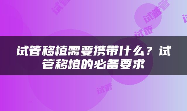 试管移植需要携带什么？试管移植的必备要求