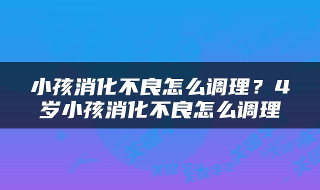 小孩消化不良怎么调理？4岁小孩消化不良怎么调理