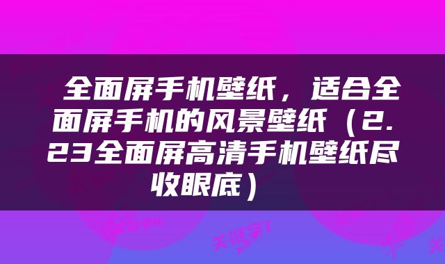  全面屏手机壁纸，适合全面屏手机的风景壁纸（2.23全面屏高清手机壁纸尽收眼底） 