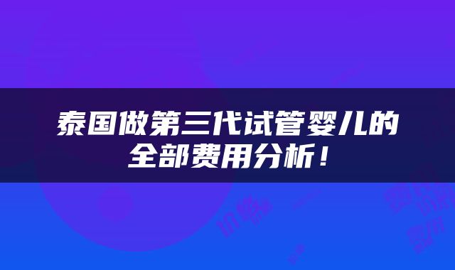 泰国做第三代试管婴儿的全部费用分析！