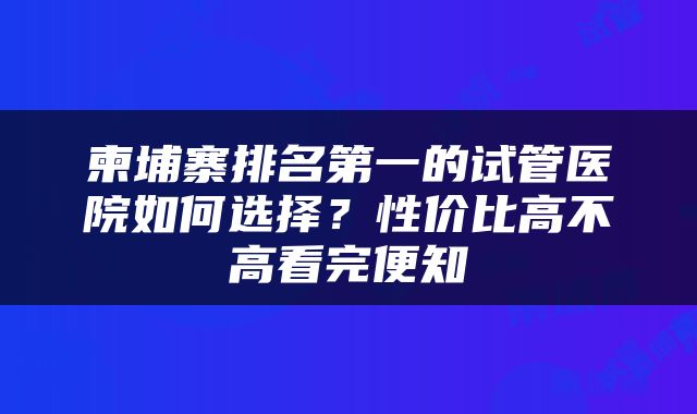 柬埔寨排名第一的试管医院如何选择？性价比高不高看完便知