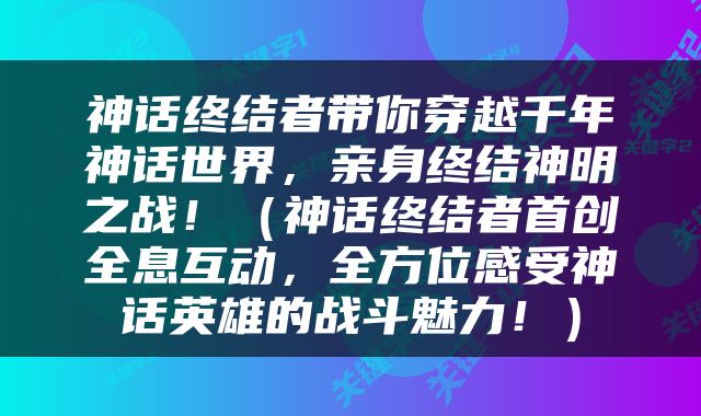 神话终结者带你穿越千年神话世界，亲身终结神明之战！（神话终结者首创全息互动，全方位感受神话英雄的战斗魅力！）