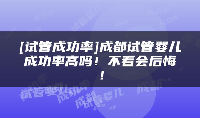 [试管成功率]成都试管婴儿成功率高吗！不看会后悔！