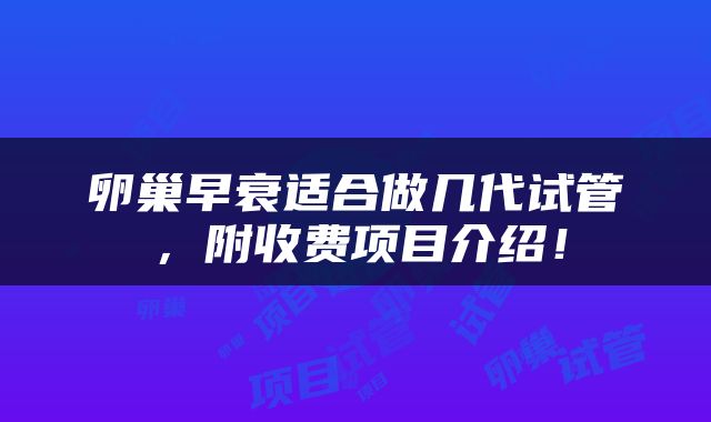 卵巢早衰适合做几代试管，附收费项目介绍！