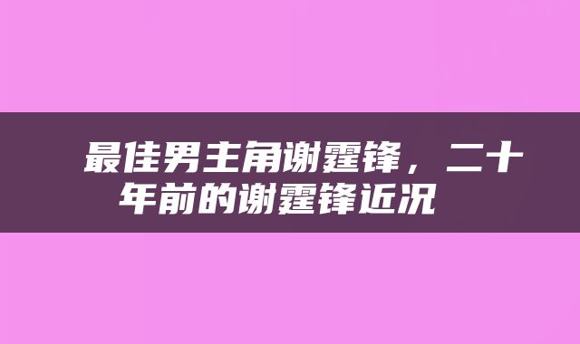 最佳男主角谢霆锋，二十年前的谢霆锋近况 