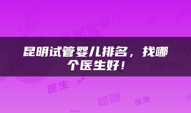 昆明试管婴儿排名，找哪个医生好！