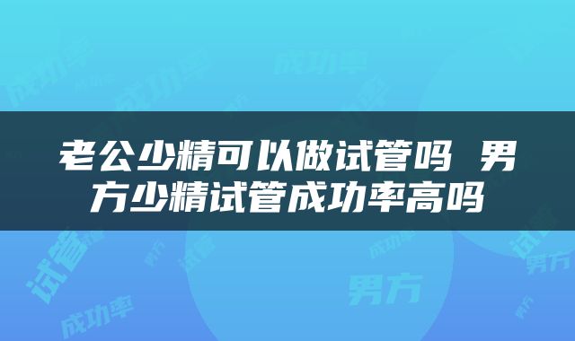 老公少精可以做试管吗 男方少精试管成功率高吗