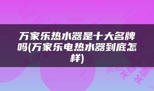 万家乐热水器是十大名牌吗(万家乐电热水器到底怎样)