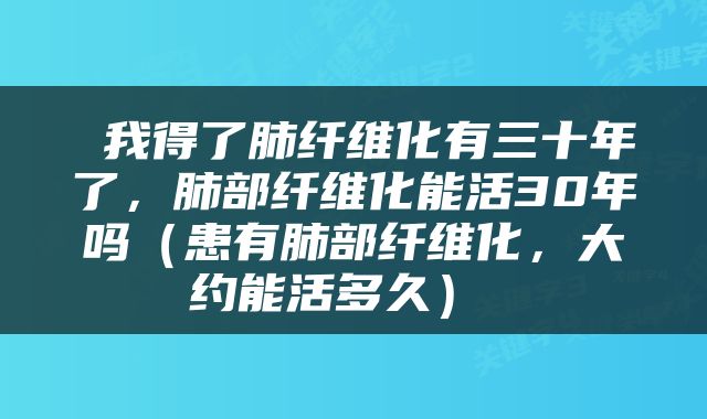  我得了肺纤维化有三十年了，肺部纤维化能活30年吗（患有肺部纤维化，大约能活多久） 