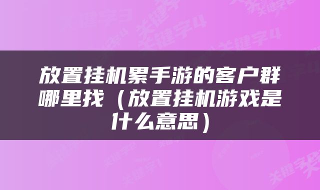 放置挂机累手游的客户群哪里找（放置挂机游戏是什么意思）