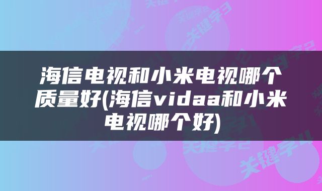 海信电视和小米电视哪个质量好(海信vidaa和小米电视哪个好)