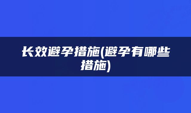 长效避孕措施(避孕有哪些措施)