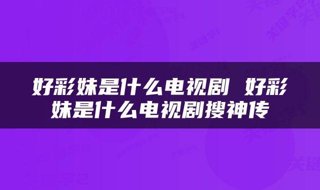 好彩妹是什么电视剧 好彩妹是什么电视剧搜神传