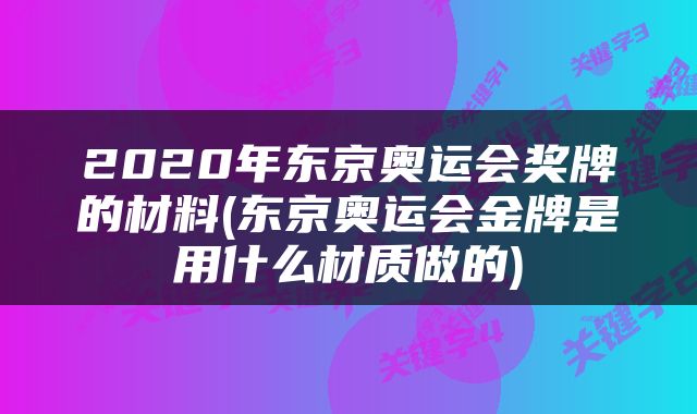 2020年东京奥运会奖牌的材料(东京奥运会金牌是用什么材质做的)