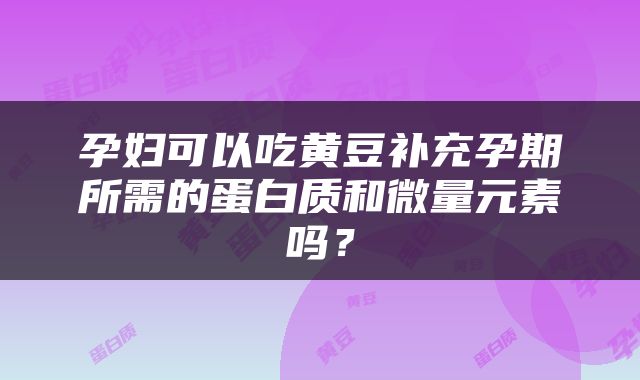 孕妇可以吃黄豆补充孕期所需的蛋白质和微量元素吗？