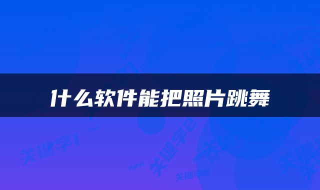 什么软件能把照片跳舞