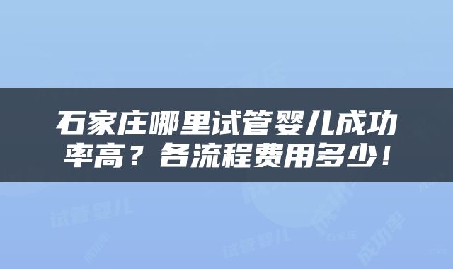 石家庄哪里试管婴儿成功率高？各流程费用多少！