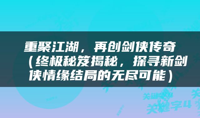 重聚江湖，再创剑侠传奇（终极秘笈揭秘，探寻新剑侠情缘结局的无尽可能）