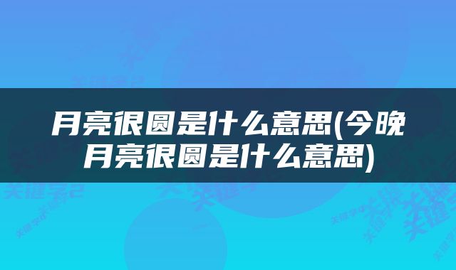 月亮很圆是什么意思(今晚月亮很圆是什么意思)