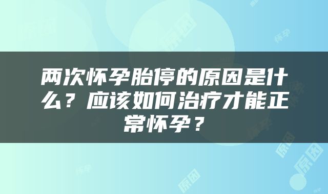 两次怀孕胎停的原因是什么？应该如何治疗才能正常怀孕？