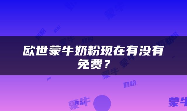 欧世蒙牛奶粉现在有没有免费？