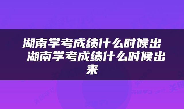 湖南学考成绩什么时候出 湖南学考成绩什么时候出来