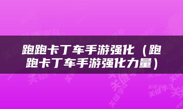 跑跑卡丁车手游强化（跑跑卡丁车手游强化力量）