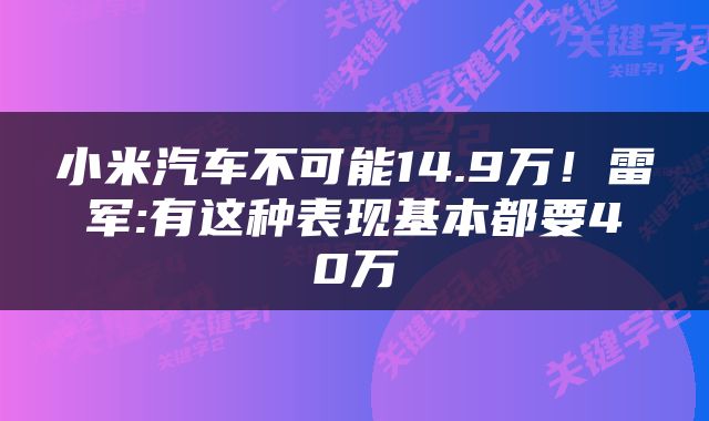小米汽车不可能14.9万！雷军:有这种表现基本都要40万