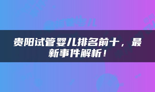 贵阳试管婴儿排名前十，最新事件解析！