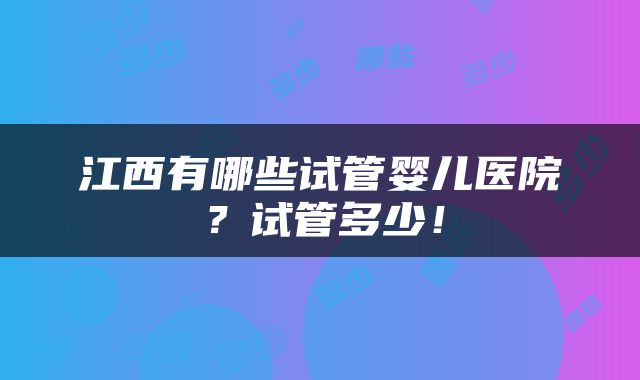 江西有哪些试管婴儿医院？试管多少！