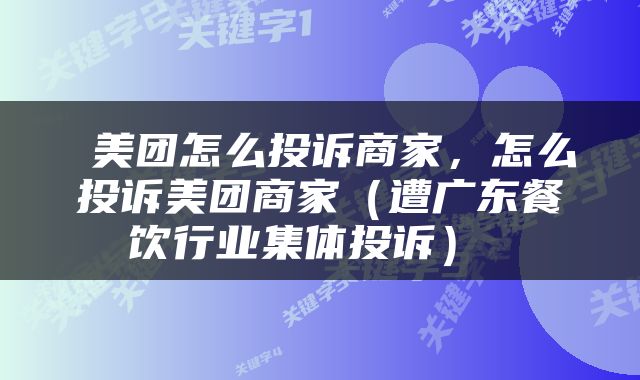 美团怎么投诉商家，怎么投诉美团商家（遭广东餐饮行业集体投诉） 