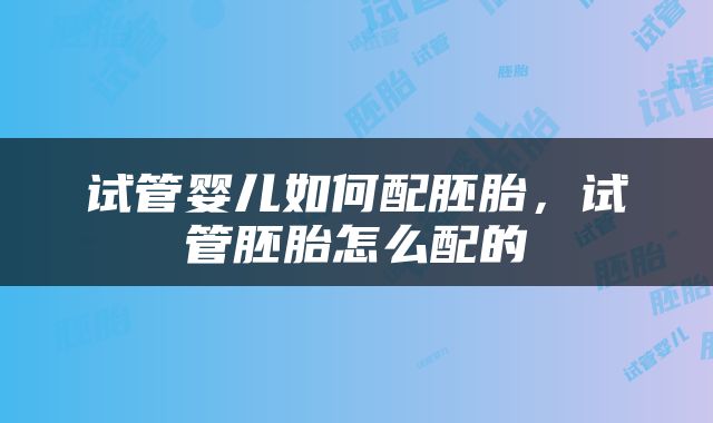 试管婴儿如何配胚胎，试管胚胎怎么配的