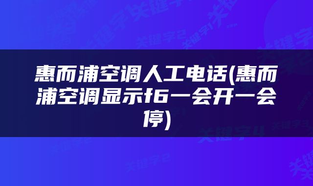 惠而浦空调人工电话(惠而浦空调显示f6一会开一会停)