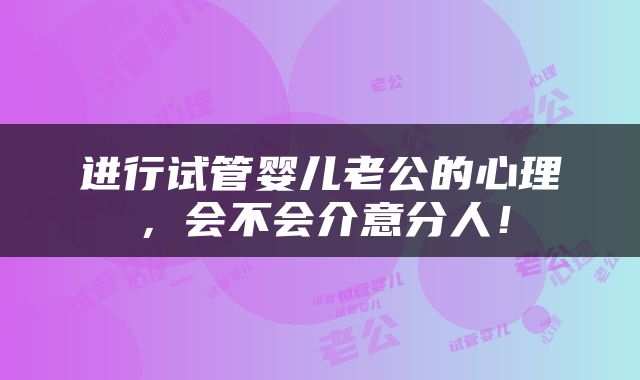 进行试管婴儿老公的心理，会不会介意分人！