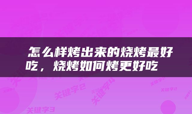  怎么样烤出来的烧烤最好吃，烧烤如何烤更好吃 