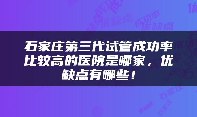 石家庄第三代试管成功率比较高的医院是哪家，优缺点有哪些！