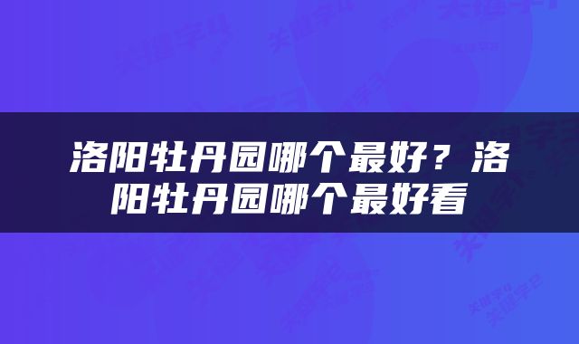 洛阳牡丹园哪个最好？洛阳牡丹园哪个最好看