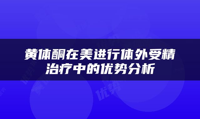 黄体酮在美进行体外受精治疗中的优势分析