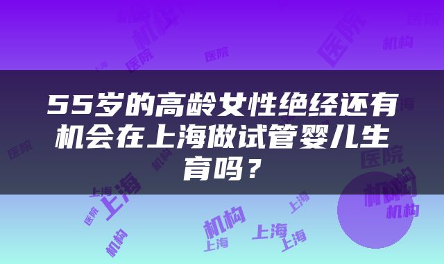 55岁的高龄女性绝经还有机会在上海做试管婴儿生育吗?