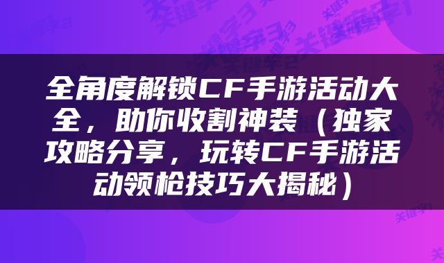 全角度解锁CF手游活动大全，助你收割神装（独家攻略分享，玩转CF手游活动领枪技巧大揭秘）