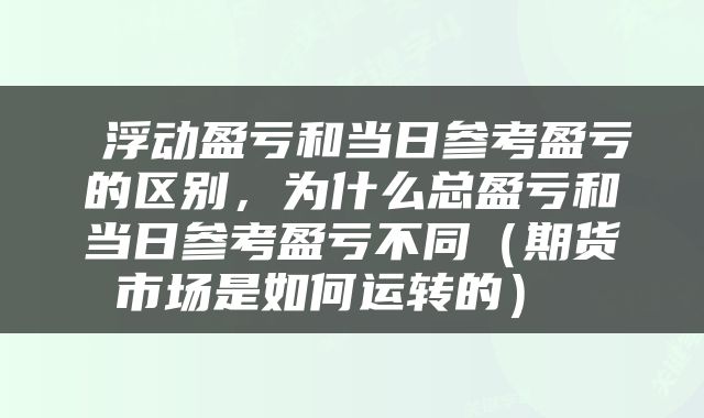 浮动盈亏和当日参考盈亏的区别，为什么总盈亏和当日参考盈亏不同（期货市场是如何运转的） 