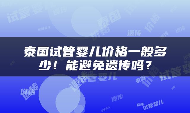 泰国试管婴儿价格一般多少！能避免遗传吗？