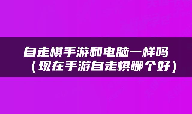 自走棋手游和电脑一样吗（现在手游自走棋哪个好）