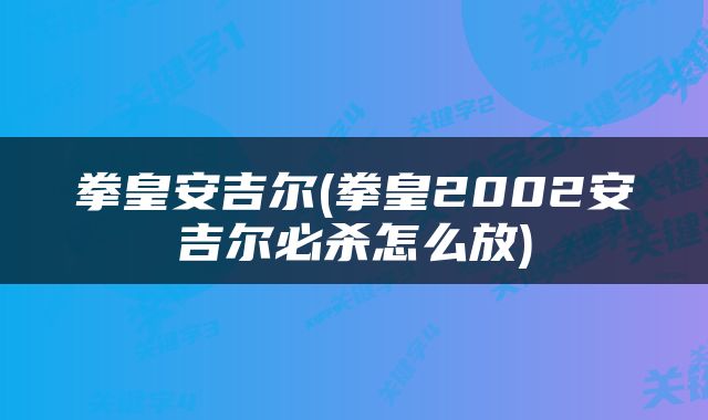 拳皇安吉尔(拳皇2002安吉尔必杀怎么放)