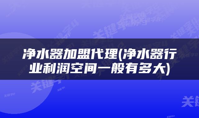 净水器加盟代理(净水器行业利润空间一般有多大)