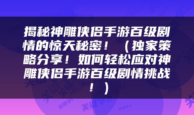 揭秘神雕侠侣手游百级剧情的惊天秘密！（独家策略分享！如何轻松应对神雕侠侣手游百级剧情挑战！）