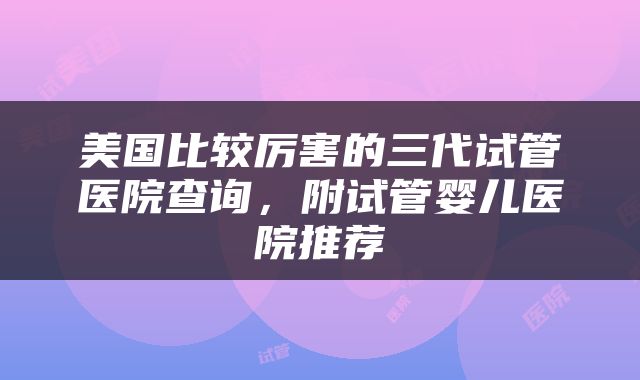 美国比较厉害的三代试管医院查询，附试管婴儿医院推荐