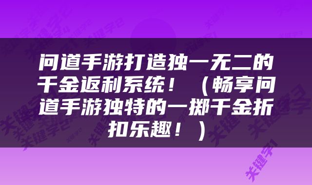 问道手游打造独一无二的千金返利系统！（畅享问道手游独特的一掷千金折扣乐趣！）